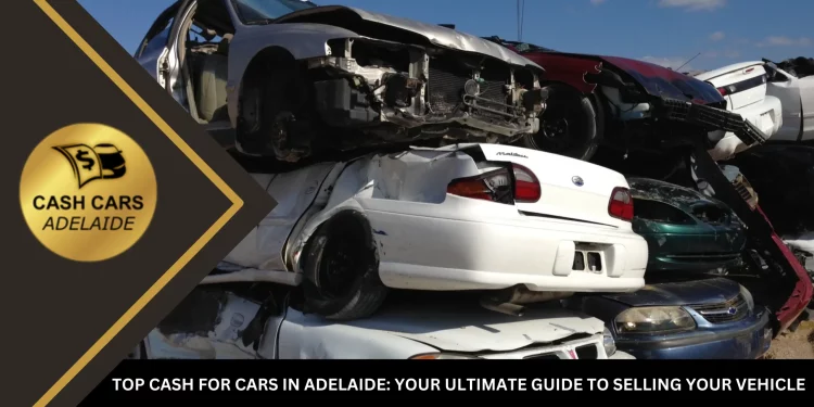 Top Cash for Cars in Adelaide: Your Ultimate Guide to Selling Your Vehicle